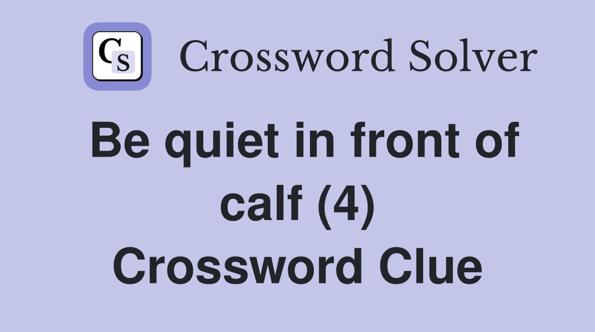 Be quiet in front of calf (4) Crossword Clue Answers Crossword Solver